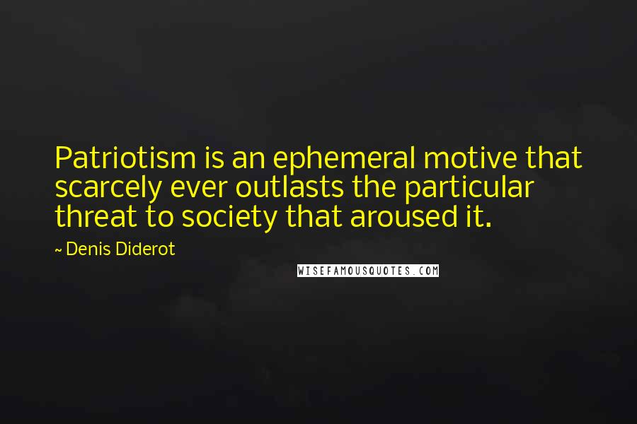 Denis Diderot Quotes: Patriotism is an ephemeral motive that scarcely ever outlasts the particular threat to society that aroused it.