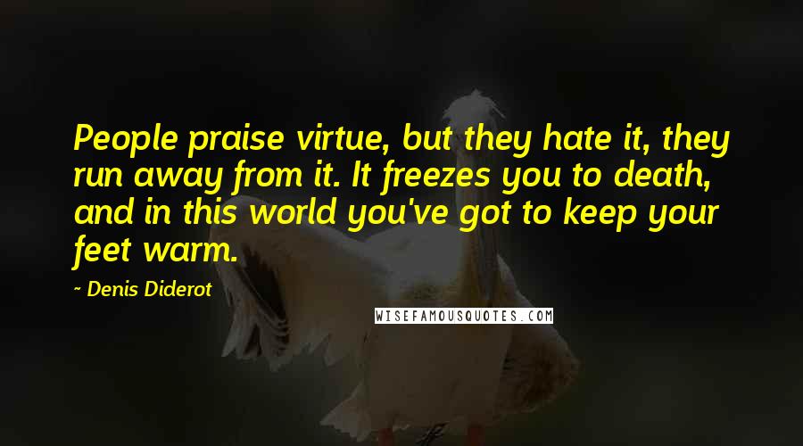 Denis Diderot Quotes: People praise virtue, but they hate it, they run away from it. It freezes you to death, and in this world you've got to keep your feet warm.