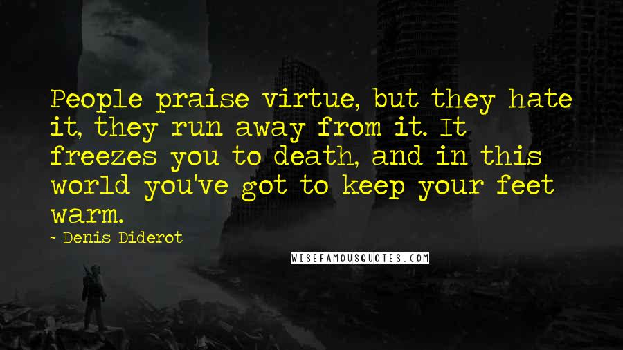 Denis Diderot Quotes: People praise virtue, but they hate it, they run away from it. It freezes you to death, and in this world you've got to keep your feet warm.