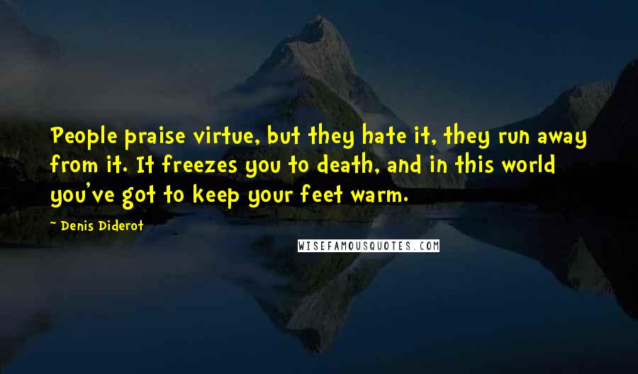 Denis Diderot Quotes: People praise virtue, but they hate it, they run away from it. It freezes you to death, and in this world you've got to keep your feet warm.