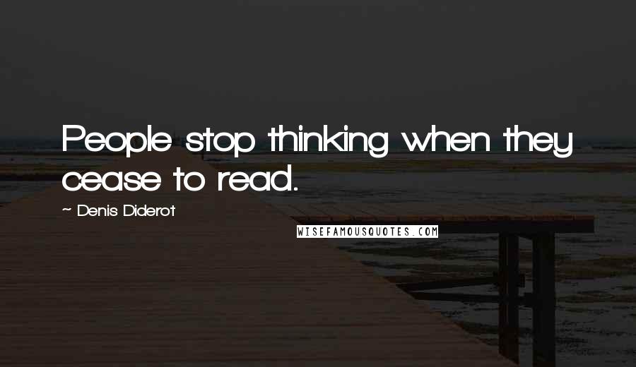 Denis Diderot Quotes: People stop thinking when they cease to read.