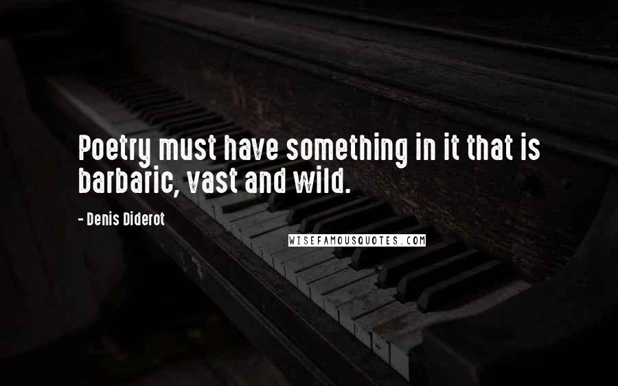Denis Diderot Quotes: Poetry must have something in it that is barbaric, vast and wild.
