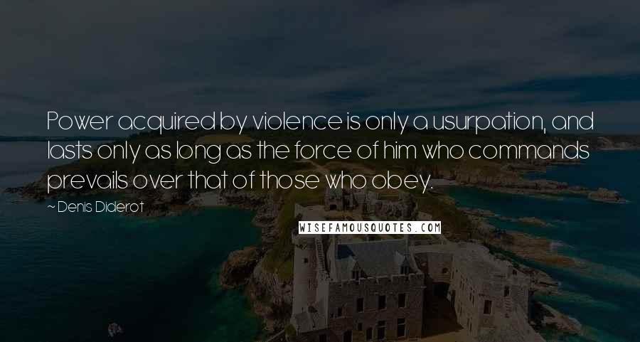 Denis Diderot Quotes: Power acquired by violence is only a usurpation, and lasts only as long as the force of him who commands prevails over that of those who obey.