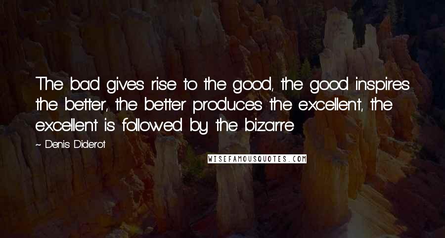 Denis Diderot Quotes: The bad gives rise to the good, the good inspires the better, the better produces the excellent, the excellent is followed by the bizarre