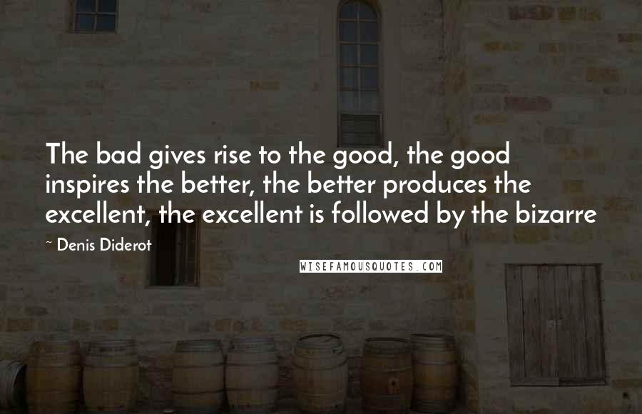 Denis Diderot Quotes: The bad gives rise to the good, the good inspires the better, the better produces the excellent, the excellent is followed by the bizarre