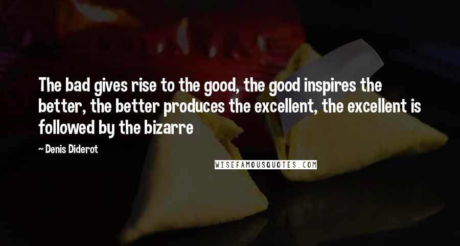 Denis Diderot Quotes: The bad gives rise to the good, the good inspires the better, the better produces the excellent, the excellent is followed by the bizarre