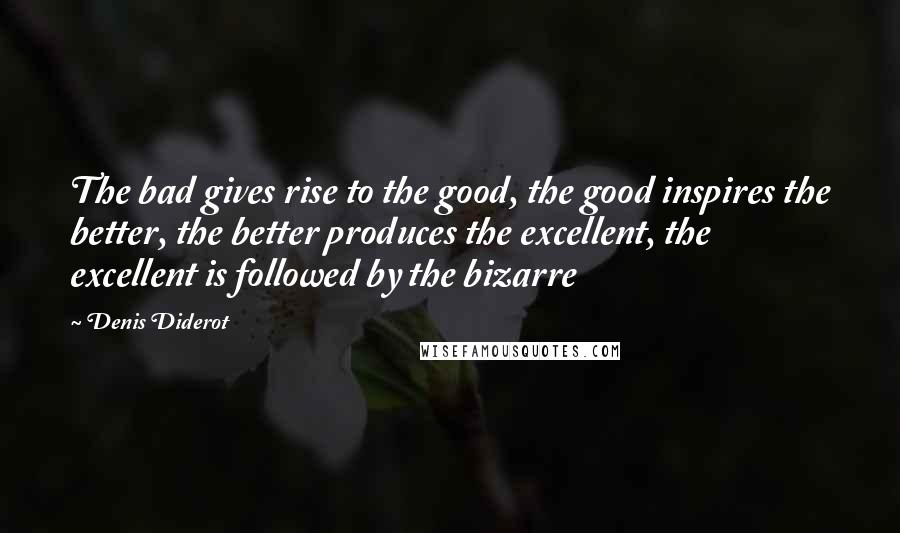 Denis Diderot Quotes: The bad gives rise to the good, the good inspires the better, the better produces the excellent, the excellent is followed by the bizarre