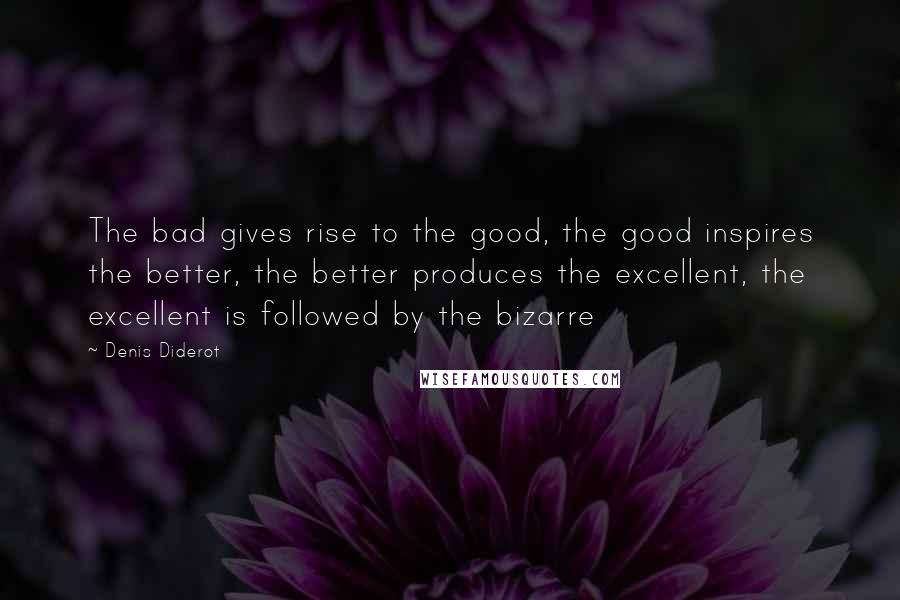 Denis Diderot Quotes: The bad gives rise to the good, the good inspires the better, the better produces the excellent, the excellent is followed by the bizarre