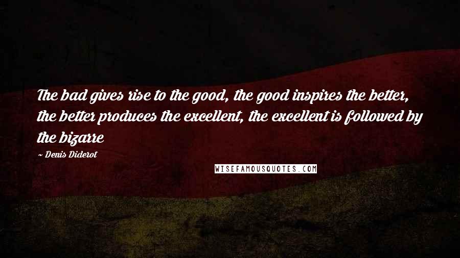 Denis Diderot Quotes: The bad gives rise to the good, the good inspires the better, the better produces the excellent, the excellent is followed by the bizarre