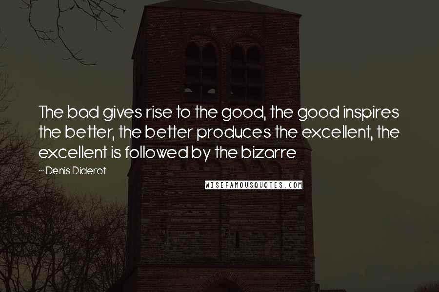 Denis Diderot Quotes: The bad gives rise to the good, the good inspires the better, the better produces the excellent, the excellent is followed by the bizarre