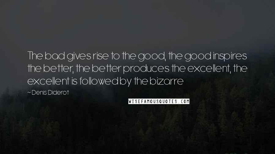 Denis Diderot Quotes: The bad gives rise to the good, the good inspires the better, the better produces the excellent, the excellent is followed by the bizarre