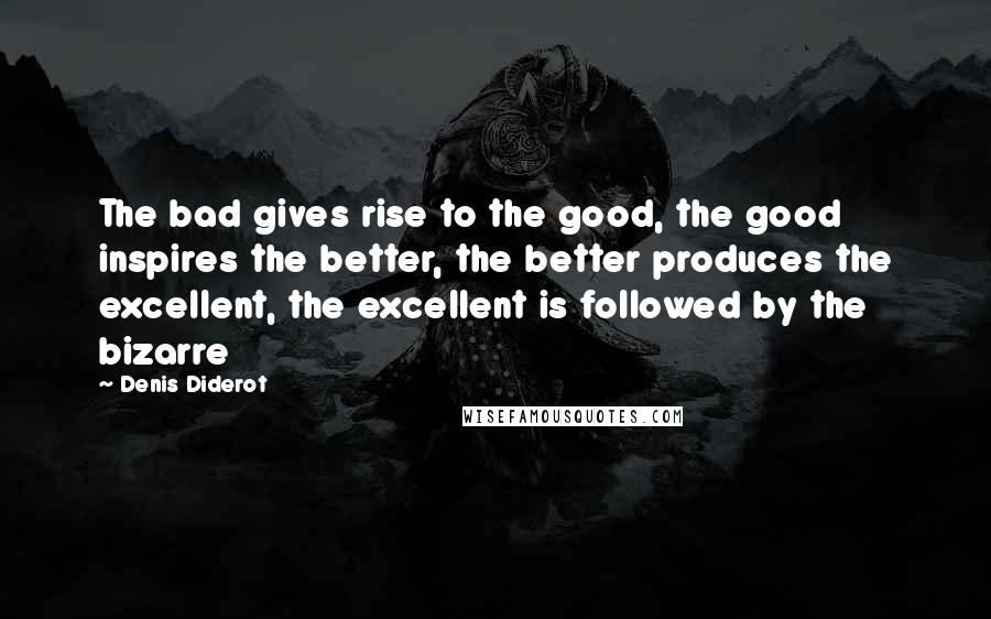Denis Diderot Quotes: The bad gives rise to the good, the good inspires the better, the better produces the excellent, the excellent is followed by the bizarre