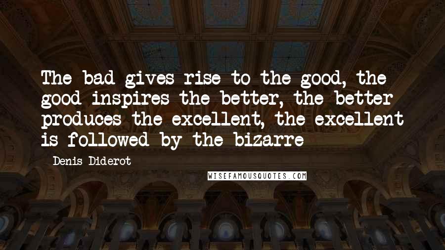 Denis Diderot Quotes: The bad gives rise to the good, the good inspires the better, the better produces the excellent, the excellent is followed by the bizarre