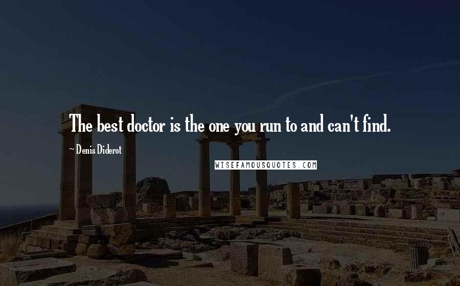 Denis Diderot Quotes: The best doctor is the one you run to and can't find.