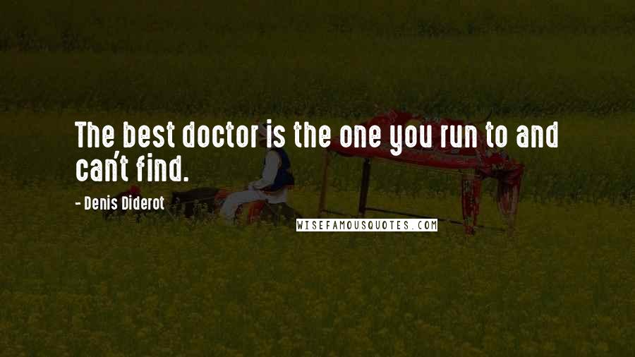 Denis Diderot Quotes: The best doctor is the one you run to and can't find.