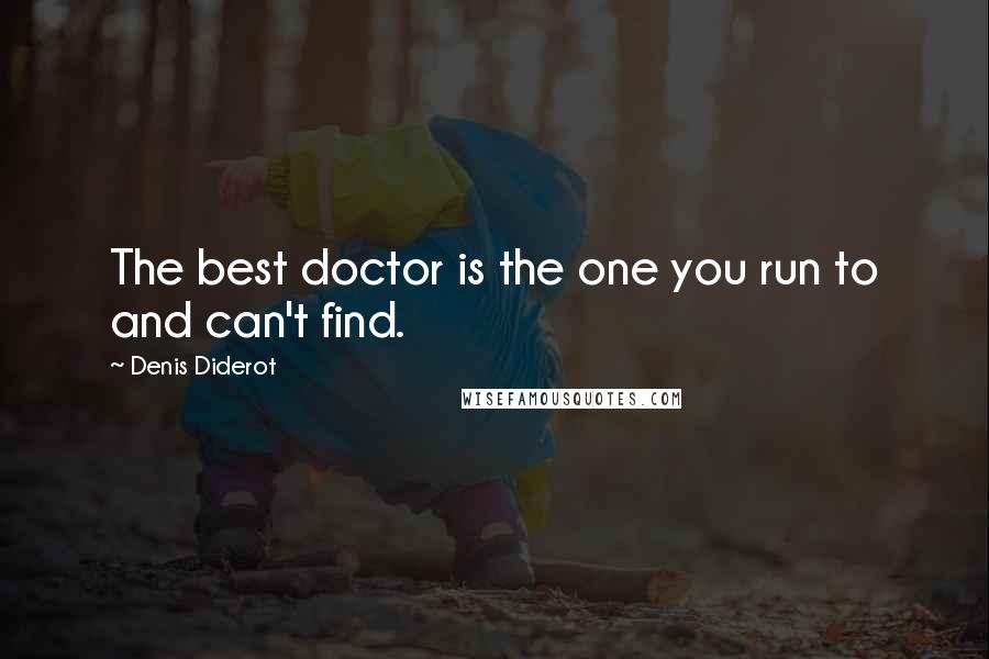 Denis Diderot Quotes: The best doctor is the one you run to and can't find.
