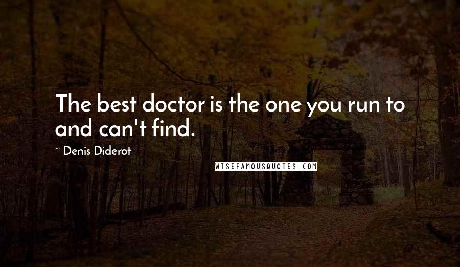 Denis Diderot Quotes: The best doctor is the one you run to and can't find.