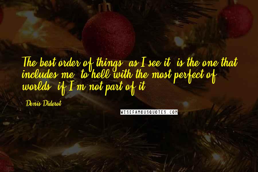 Denis Diderot Quotes: The best order of things, as I see it, is the one that includes me; to hell with the most perfect of worlds, if I'm not part of it.