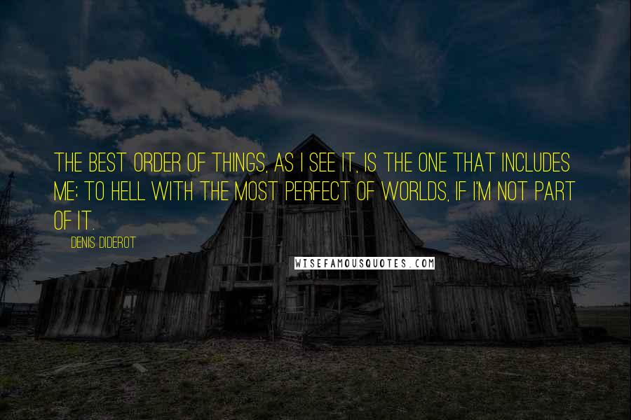 Denis Diderot Quotes: The best order of things, as I see it, is the one that includes me; to hell with the most perfect of worlds, if I'm not part of it.