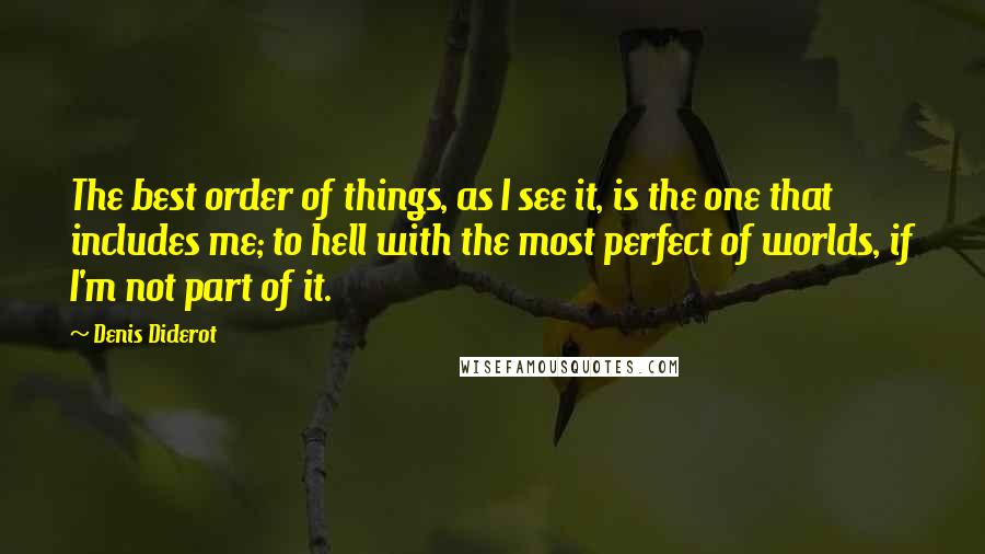 Denis Diderot Quotes: The best order of things, as I see it, is the one that includes me; to hell with the most perfect of worlds, if I'm not part of it.