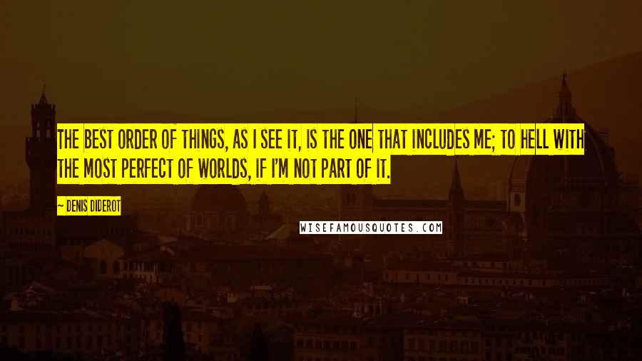 Denis Diderot Quotes: The best order of things, as I see it, is the one that includes me; to hell with the most perfect of worlds, if I'm not part of it.