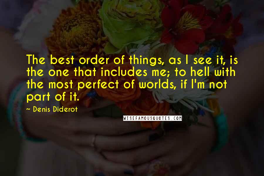 Denis Diderot Quotes: The best order of things, as I see it, is the one that includes me; to hell with the most perfect of worlds, if I'm not part of it.