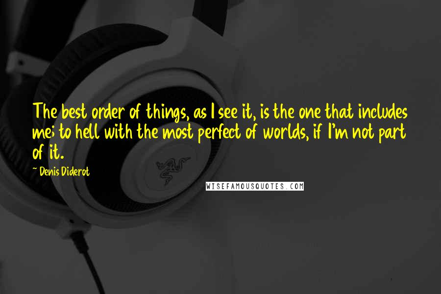 Denis Diderot Quotes: The best order of things, as I see it, is the one that includes me; to hell with the most perfect of worlds, if I'm not part of it.