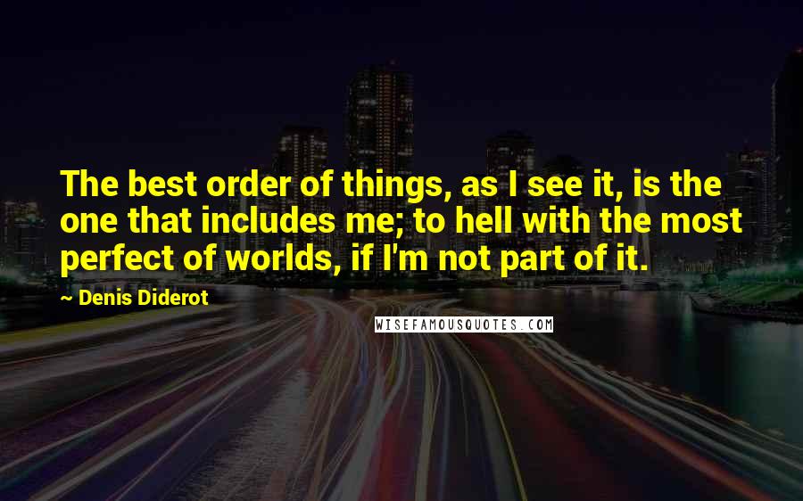 Denis Diderot Quotes: The best order of things, as I see it, is the one that includes me; to hell with the most perfect of worlds, if I'm not part of it.