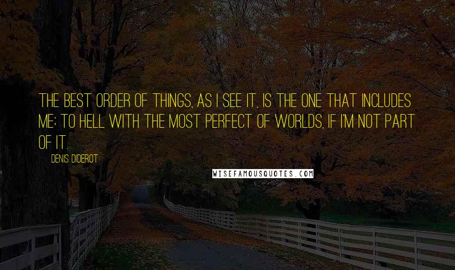 Denis Diderot Quotes: The best order of things, as I see it, is the one that includes me; to hell with the most perfect of worlds, if I'm not part of it.