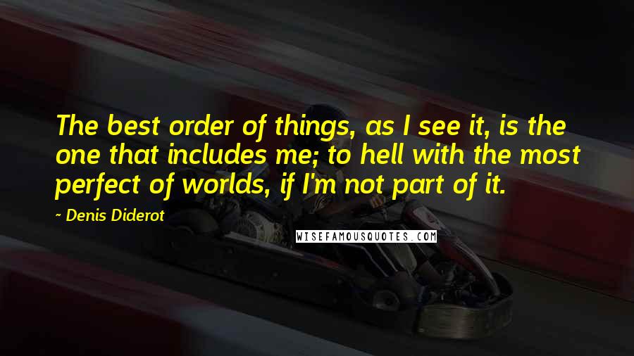 Denis Diderot Quotes: The best order of things, as I see it, is the one that includes me; to hell with the most perfect of worlds, if I'm not part of it.