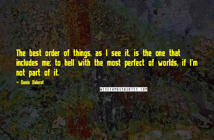 Denis Diderot Quotes: The best order of things, as I see it, is the one that includes me; to hell with the most perfect of worlds, if I'm not part of it.