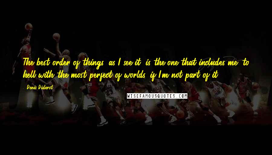 Denis Diderot Quotes: The best order of things, as I see it, is the one that includes me; to hell with the most perfect of worlds, if I'm not part of it.