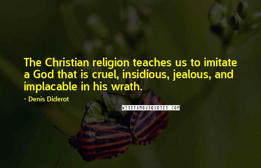 Denis Diderot Quotes: The Christian religion teaches us to imitate a God that is cruel, insidious, jealous, and implacable in his wrath.