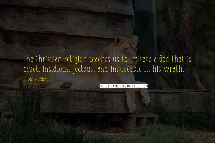 Denis Diderot Quotes: The Christian religion teaches us to imitate a God that is cruel, insidious, jealous, and implacable in his wrath.