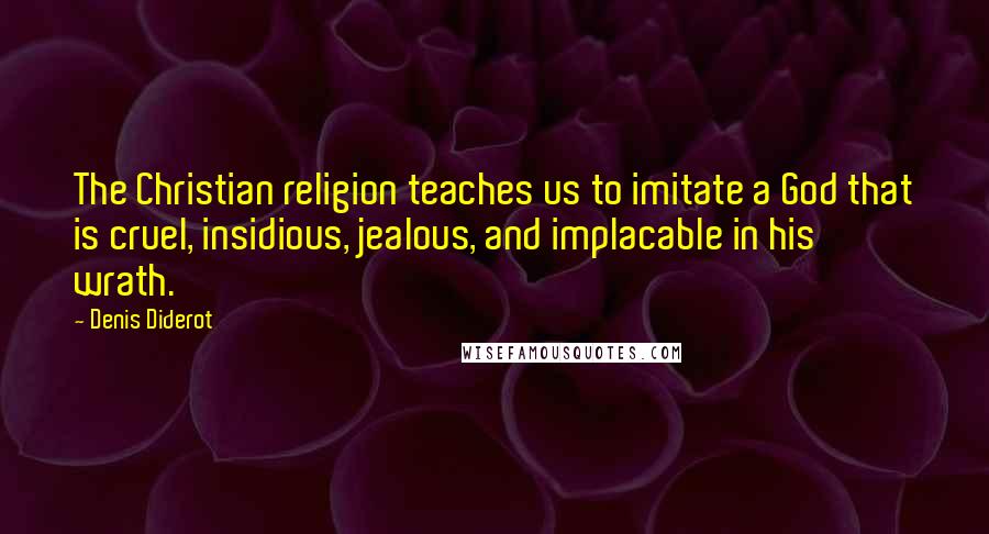 Denis Diderot Quotes: The Christian religion teaches us to imitate a God that is cruel, insidious, jealous, and implacable in his wrath.