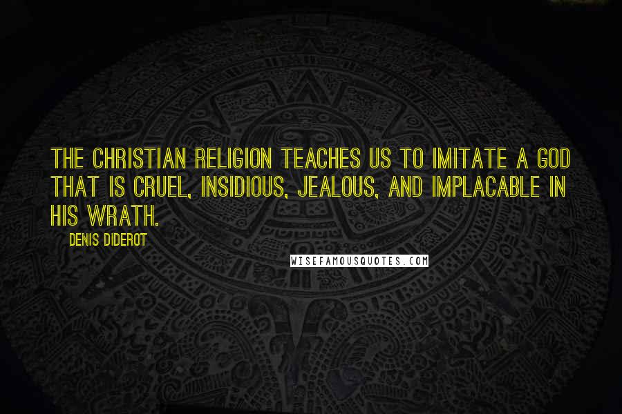 Denis Diderot Quotes: The Christian religion teaches us to imitate a God that is cruel, insidious, jealous, and implacable in his wrath.