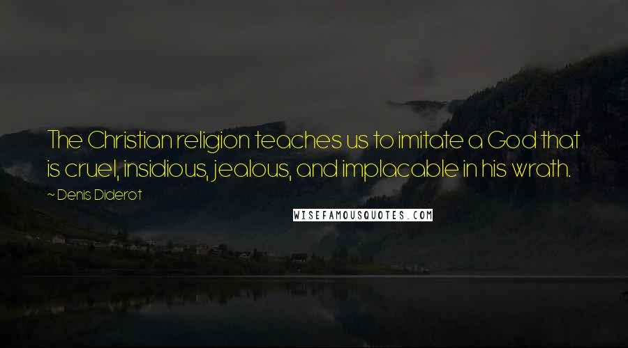 Denis Diderot Quotes: The Christian religion teaches us to imitate a God that is cruel, insidious, jealous, and implacable in his wrath.