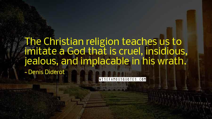 Denis Diderot Quotes: The Christian religion teaches us to imitate a God that is cruel, insidious, jealous, and implacable in his wrath.