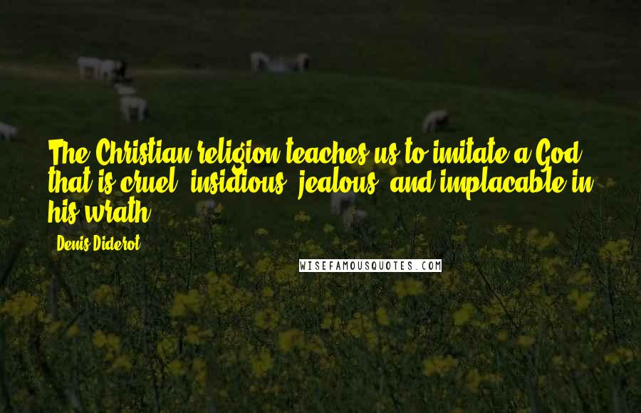 Denis Diderot Quotes: The Christian religion teaches us to imitate a God that is cruel, insidious, jealous, and implacable in his wrath.