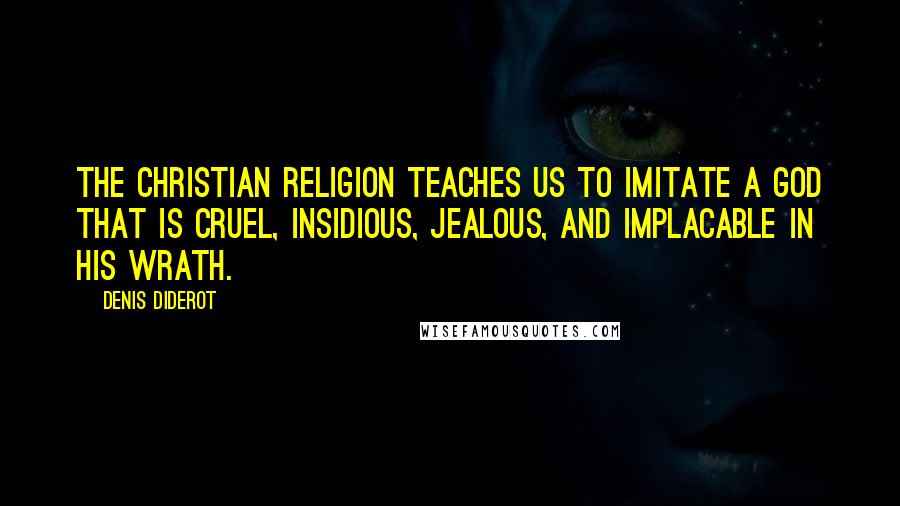 Denis Diderot Quotes: The Christian religion teaches us to imitate a God that is cruel, insidious, jealous, and implacable in his wrath.