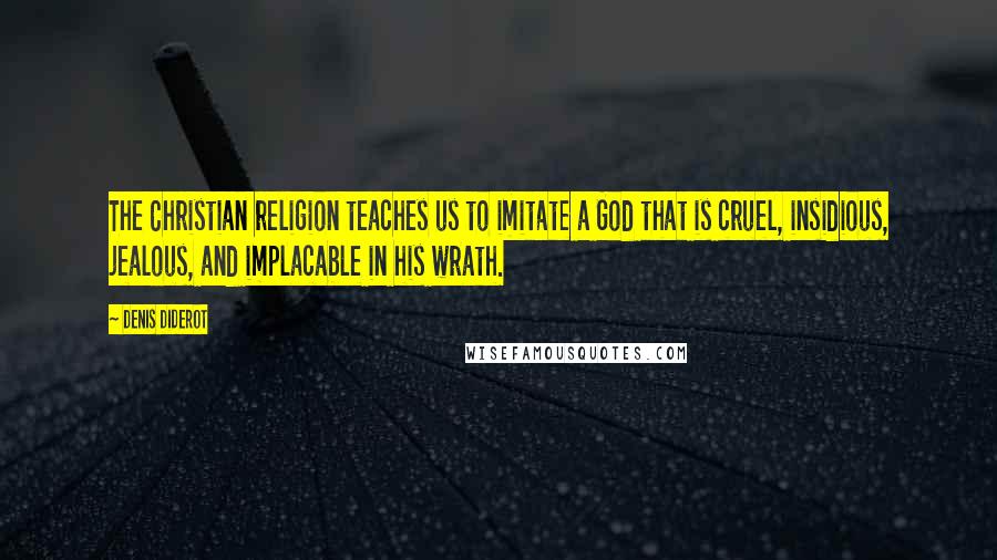 Denis Diderot Quotes: The Christian religion teaches us to imitate a God that is cruel, insidious, jealous, and implacable in his wrath.