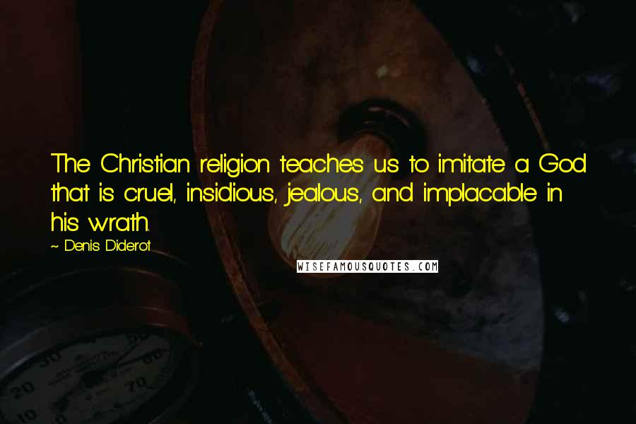 Denis Diderot Quotes: The Christian religion teaches us to imitate a God that is cruel, insidious, jealous, and implacable in his wrath.