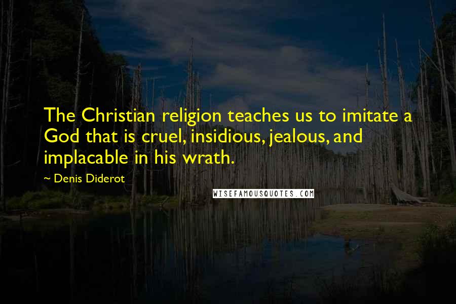 Denis Diderot Quotes: The Christian religion teaches us to imitate a God that is cruel, insidious, jealous, and implacable in his wrath.