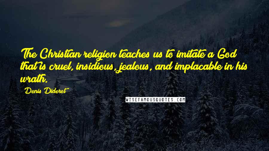 Denis Diderot Quotes: The Christian religion teaches us to imitate a God that is cruel, insidious, jealous, and implacable in his wrath.