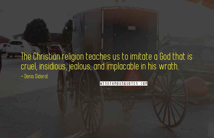 Denis Diderot Quotes: The Christian religion teaches us to imitate a God that is cruel, insidious, jealous, and implacable in his wrath.