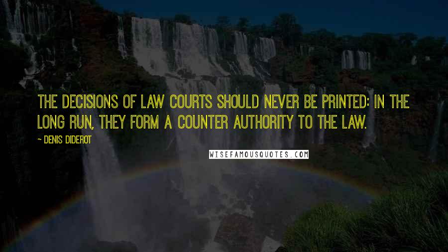 Denis Diderot Quotes: The decisions of law courts should never be printed: in the long run, they form a counter authority to the law.