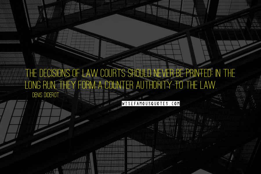 Denis Diderot Quotes: The decisions of law courts should never be printed: in the long run, they form a counter authority to the law.