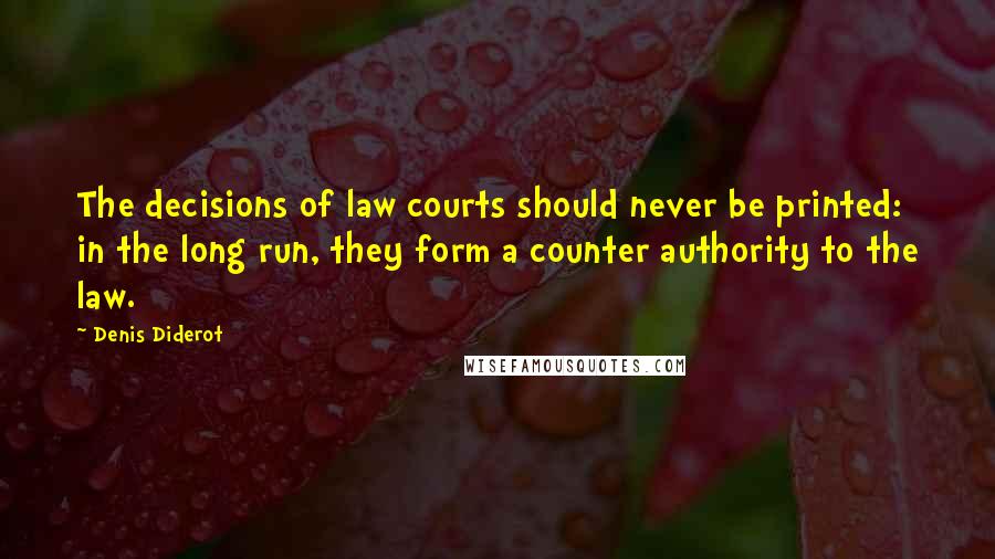 Denis Diderot Quotes: The decisions of law courts should never be printed: in the long run, they form a counter authority to the law.
