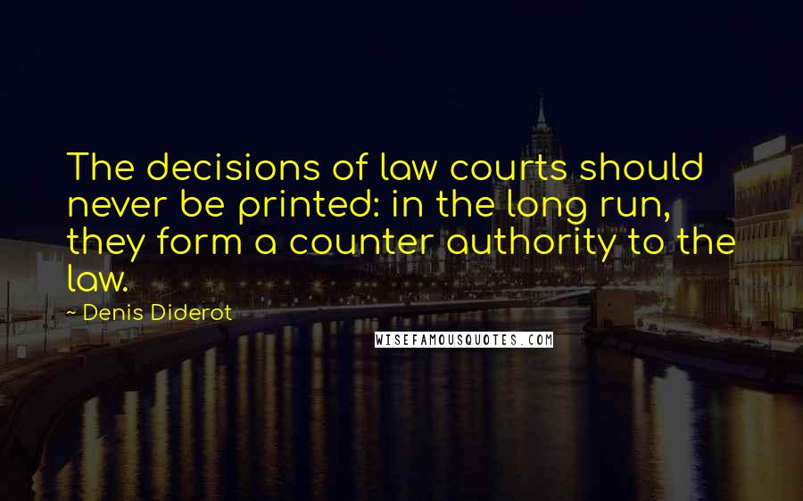 Denis Diderot Quotes: The decisions of law courts should never be printed: in the long run, they form a counter authority to the law.