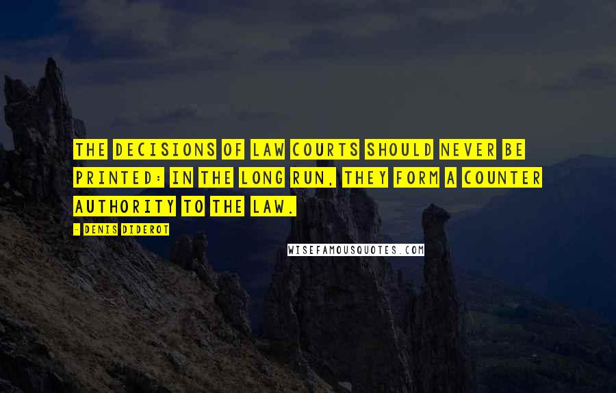 Denis Diderot Quotes: The decisions of law courts should never be printed: in the long run, they form a counter authority to the law.